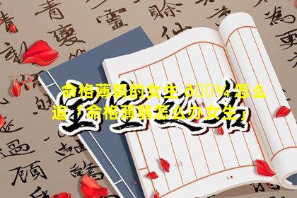 命格薄弱的女生 🌾 怎么追「命格薄弱怎么办女生」